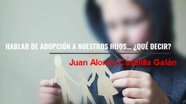 HABLAR DE ADOPCIÓN A NUESTROS HIJOS… ¿QUÉ DECIR?. Por Juan A. Casalilla Galán
