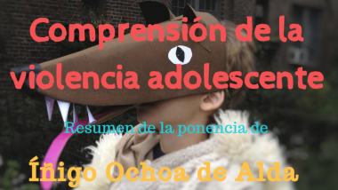 Comprensión de la violencia adolescente. Resumen de la ponencia de Íñigo Ochoa de Alda.