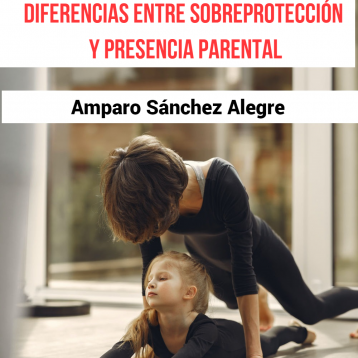Diferencias entre sobreprotección y presencia parental. Por Amparo Sánchez Alegre.