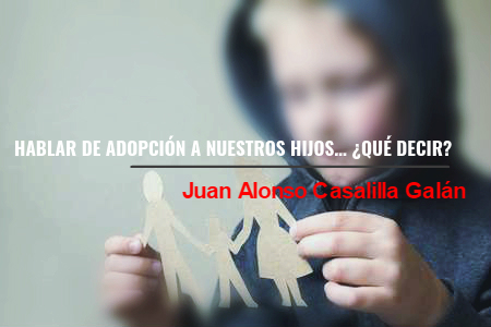 HABLAR DE ADOPCIÓN A NUESTROS HIJOS… ¿QUÉ DECIR?. Por Juan A. Casalilla Galán
