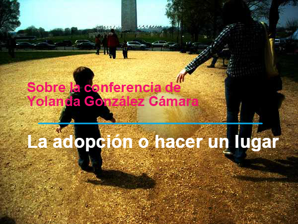 Sobre la conferencia de Yolanda González Cámara. «La adopción o hacer un lugar»