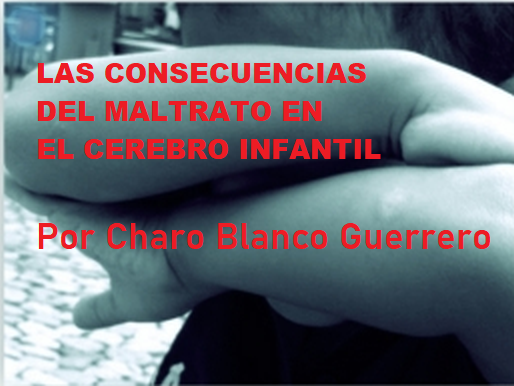 LAS CONSECUENCIAS DEL MALTRATO EN EL CEREBRO INFANTIL por Charo Blanco Guerrero.