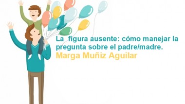 La  figura ausente: cómo manejar la pregunta sobre el padre/madre. Marga Muñiz Aguilar