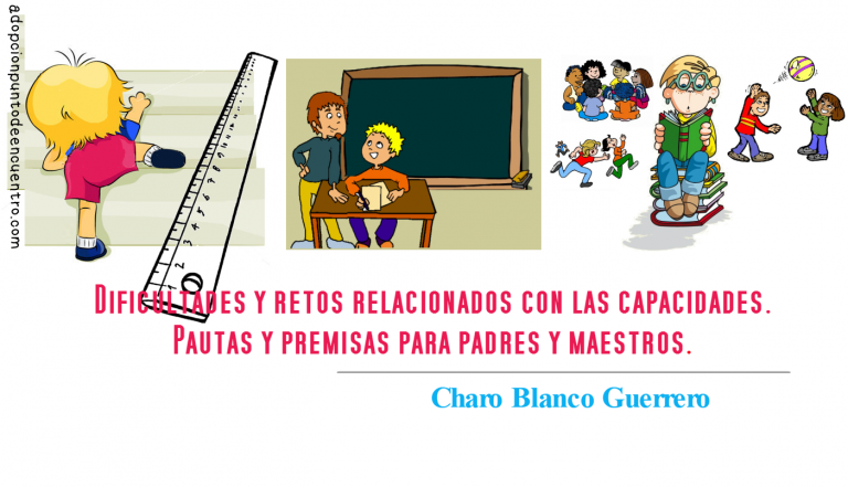 Dificultades y retos relacionados con las capacidades. Pautas y premisas para padres y maestros. Charo Blanco Guerrero